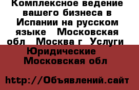 Комплексное ведение вашего бизнеса в Испании на русском языке - Московская обл., Москва г. Услуги » Юридические   . Московская обл.